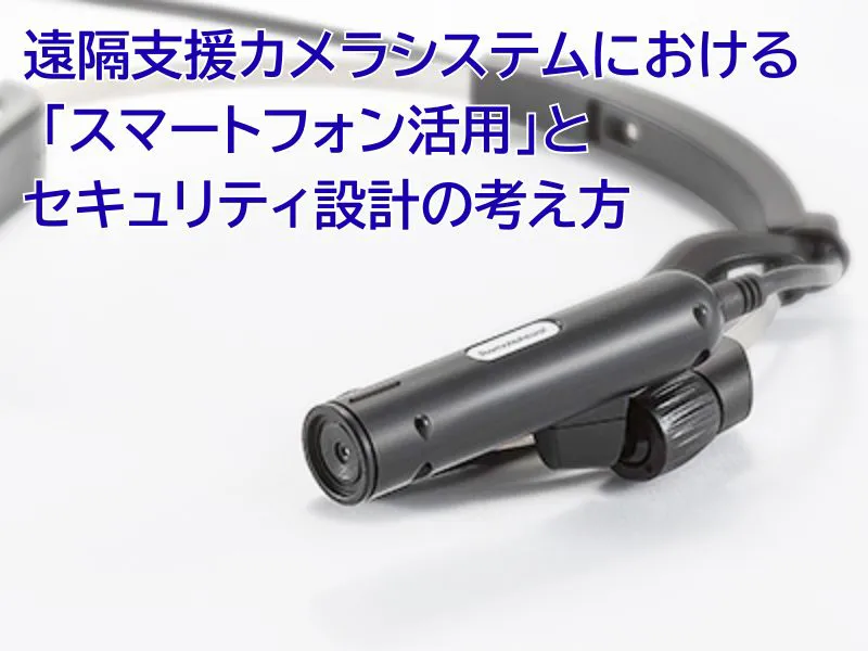 遠隔支援HDカメラシステムにおける 「スマートフォン活用」とセキュリティ設計の考え方